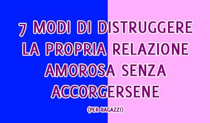 7 modi di distruggere la propria relazione amorosa senza accorgersene (per ragazzi)